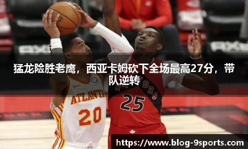 猛龙险胜老鹰，西亚卡姆砍下全场最高27分，带队逆转