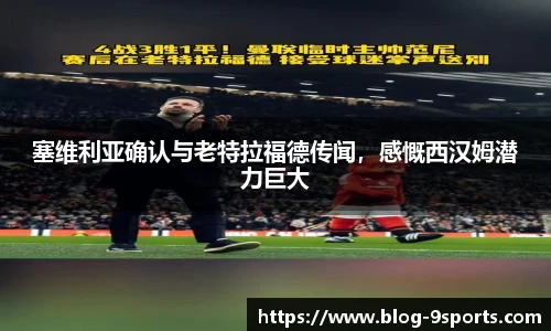 塞维利亚确认与老特拉福德传闻，感慨西汉姆潜力巨大