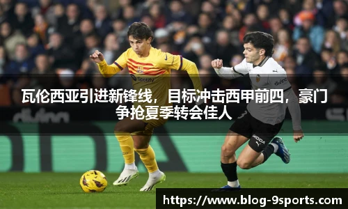 瓦伦西亚引进新锋线，目标冲击西甲前四，豪门争抢夏季转会佳人