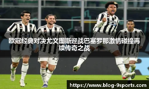 欧冠经典对决尤文图斯迎战巴塞罗那激情碰撞再续传奇之战
