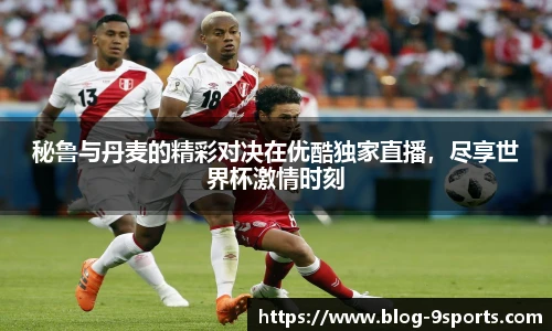 秘鲁与丹麦的精彩对决在优酷独家直播，尽享世界杯激情时刻
