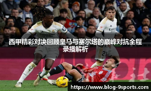 西甲精彩对决回顾皇马与塞尔塔的巅峰对抗全程录播解析
