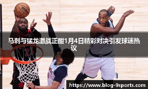 马刺与猛龙激战正酣1月4日精彩对决引发球迷热议