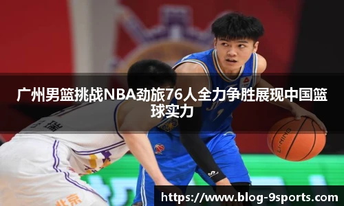 广州男篮挑战NBA劲旅76人全力争胜展现中国篮球实力