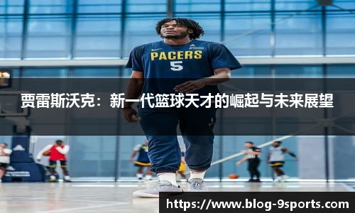 贾雷斯沃克：新一代篮球天才的崛起与未来展望
