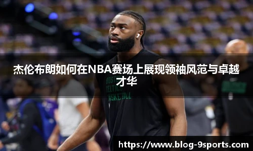 杰伦布朗如何在NBA赛场上展现领袖风范与卓越才华