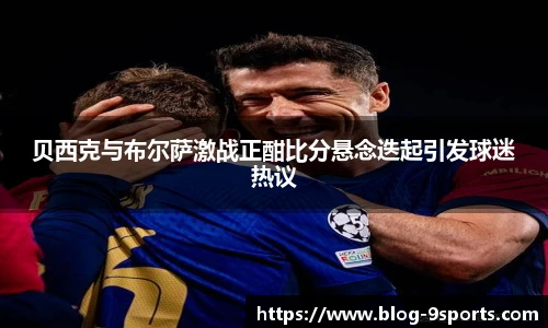 贝西克与布尔萨激战正酣比分悬念迭起引发球迷热议