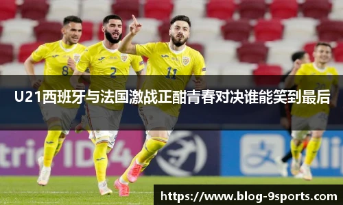 U21西班牙与法国激战正酣青春对决谁能笑到最后