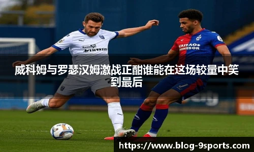 威科姆与罗瑟汉姆激战正酣谁能在这场较量中笑到最后