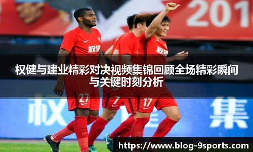 权健与建业精彩对决视频集锦回顾全场精彩瞬间与关键时刻分析