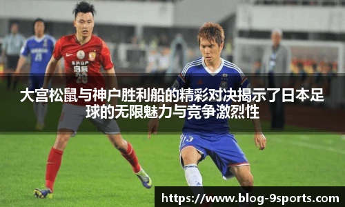 大宫松鼠与神户胜利船的精彩对决揭示了日本足球的无限魅力与竞争激烈性