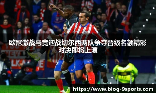 欧冠激战马竞迎战切尔西两队争夺晋级名额精彩对决即将上演